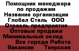 Помощник менеджера по продажам › Название организации ­ Глобал-Сталь, ООО › Отрасль предприятия ­ Оптовые продажи › Минимальный оклад ­ 18 000 - Все города Работа » Вакансии   . Тверская обл.,Бологое г.